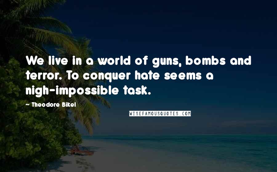 Theodore Bikel Quotes: We live in a world of guns, bombs and terror. To conquer hate seems a nigh-impossible task.