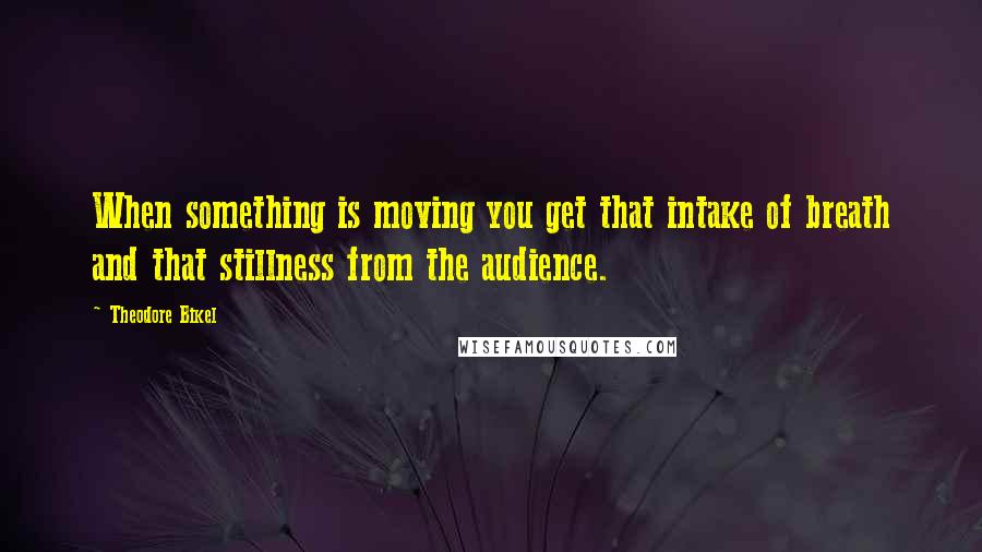 Theodore Bikel Quotes: When something is moving you get that intake of breath and that stillness from the audience.