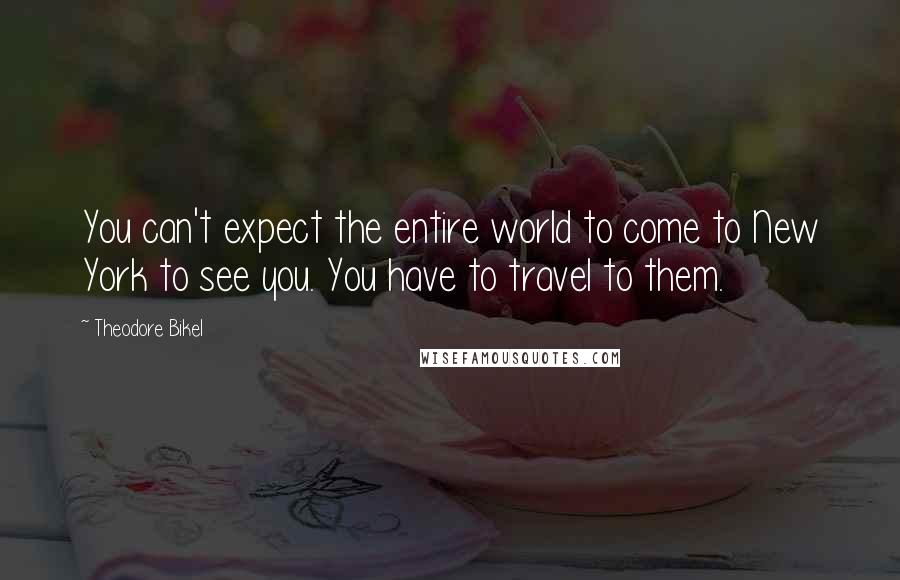 Theodore Bikel Quotes: You can't expect the entire world to come to New York to see you. You have to travel to them.