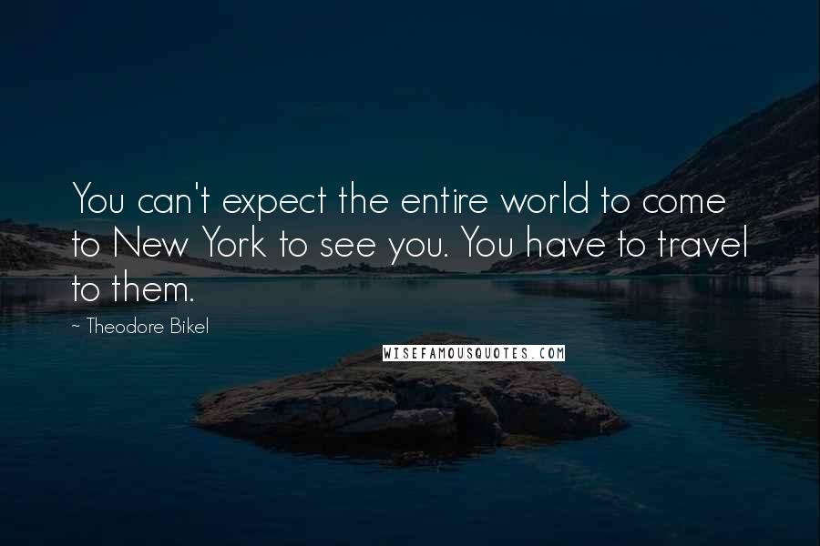 Theodore Bikel Quotes: You can't expect the entire world to come to New York to see you. You have to travel to them.