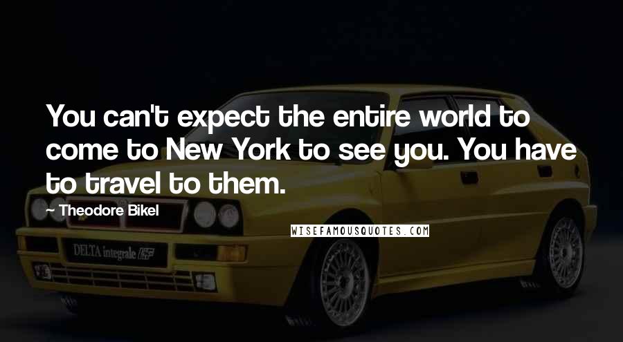 Theodore Bikel Quotes: You can't expect the entire world to come to New York to see you. You have to travel to them.