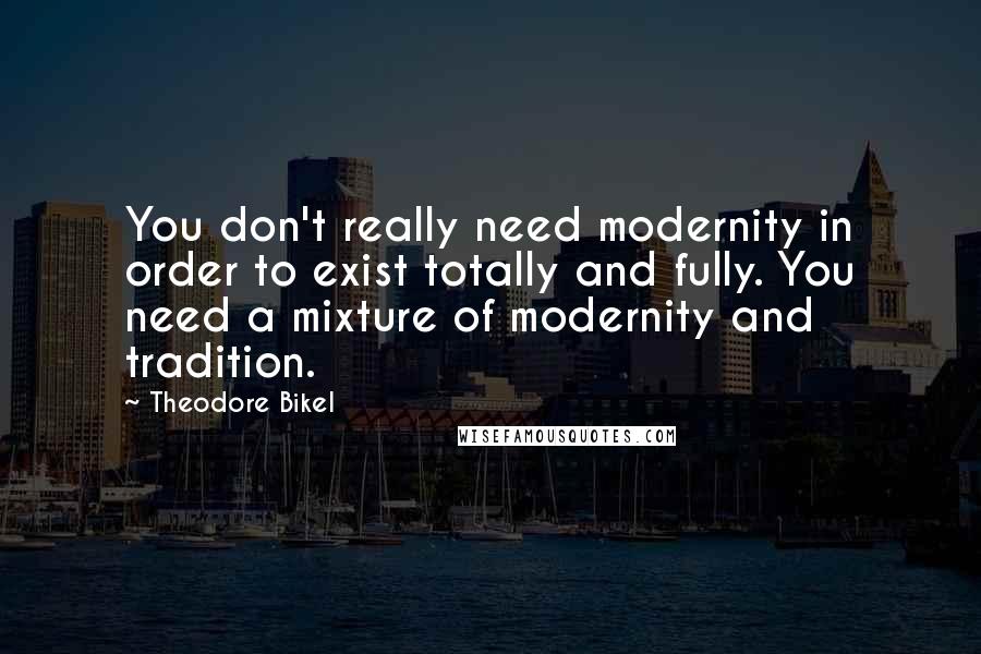 Theodore Bikel Quotes: You don't really need modernity in order to exist totally and fully. You need a mixture of modernity and tradition.