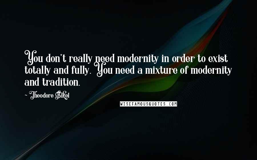 Theodore Bikel Quotes: You don't really need modernity in order to exist totally and fully. You need a mixture of modernity and tradition.