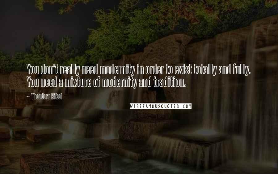 Theodore Bikel Quotes: You don't really need modernity in order to exist totally and fully. You need a mixture of modernity and tradition.