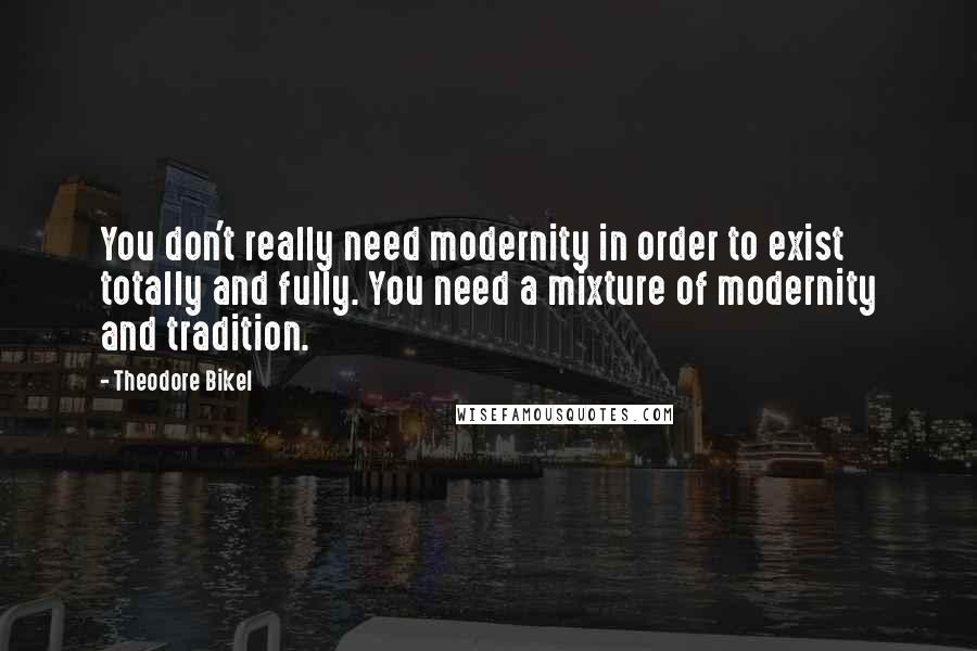 Theodore Bikel Quotes: You don't really need modernity in order to exist totally and fully. You need a mixture of modernity and tradition.