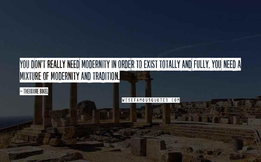 Theodore Bikel Quotes: You don't really need modernity in order to exist totally and fully. You need a mixture of modernity and tradition.