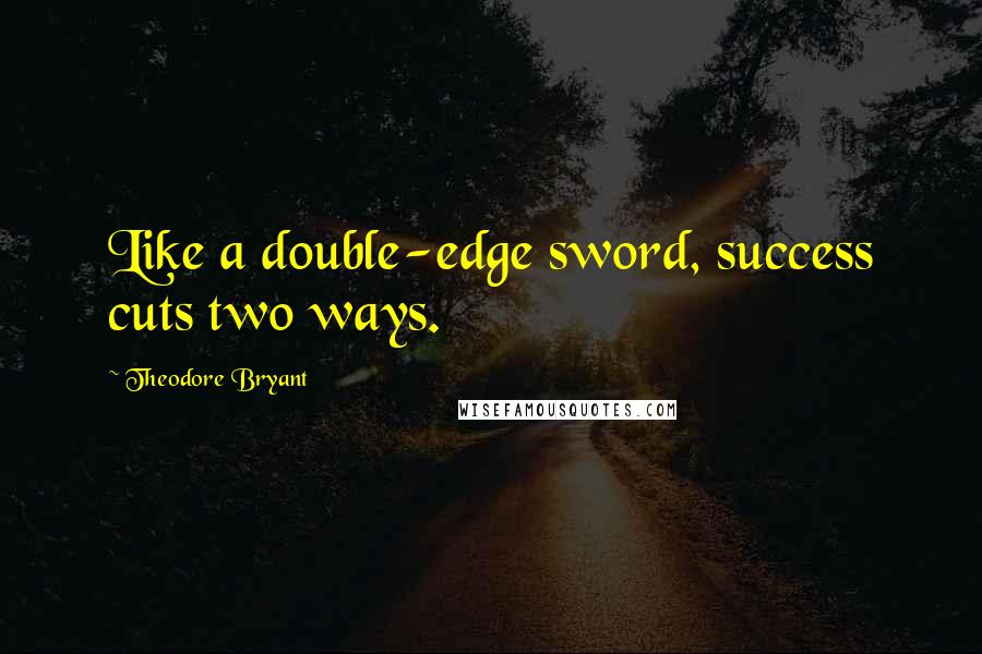 Theodore Bryant Quotes: Like a double-edge sword, success cuts two ways.