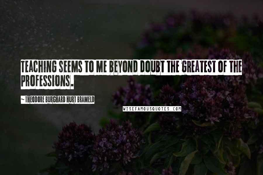 Theodore Burghard Hurt Brameld Quotes: Teaching seems to me beyond doubt the greatest of the professions.