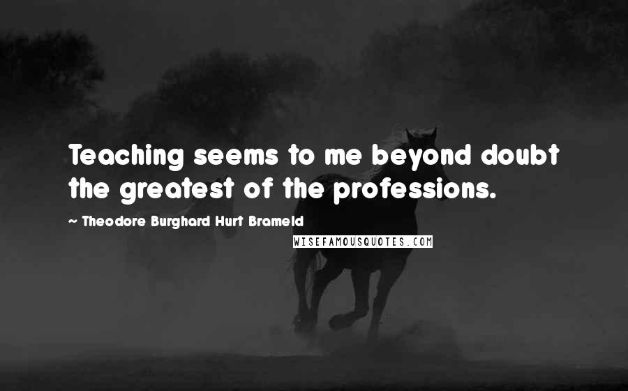 Theodore Burghard Hurt Brameld Quotes: Teaching seems to me beyond doubt the greatest of the professions.