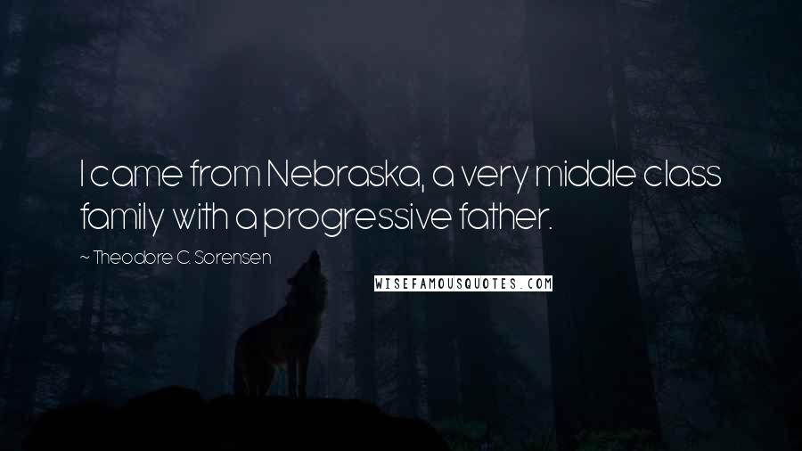 Theodore C. Sorensen Quotes: I came from Nebraska, a very middle class family with a progressive father.
