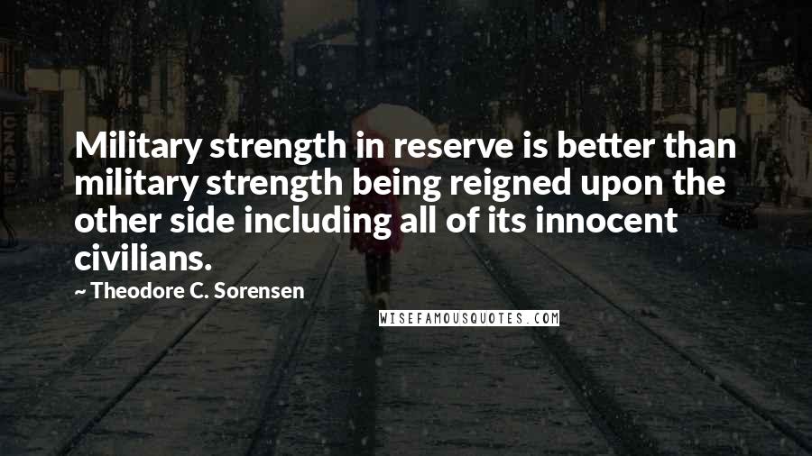 Theodore C. Sorensen Quotes: Military strength in reserve is better than military strength being reigned upon the other side including all of its innocent civilians.