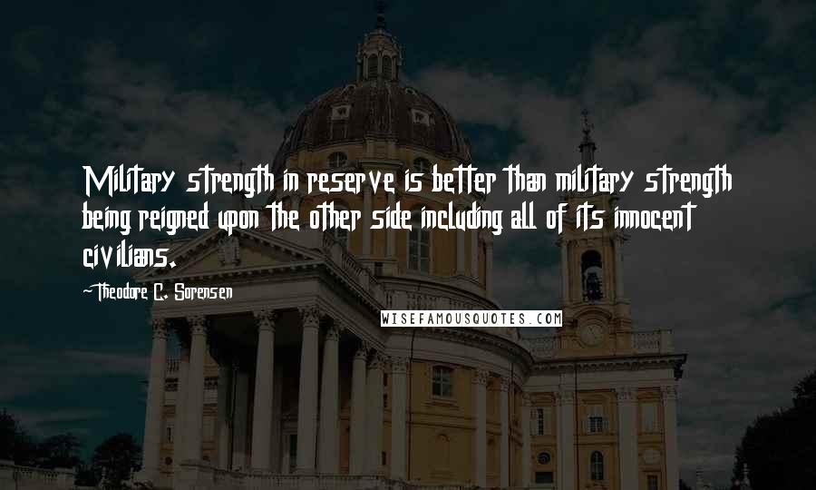 Theodore C. Sorensen Quotes: Military strength in reserve is better than military strength being reigned upon the other side including all of its innocent civilians.