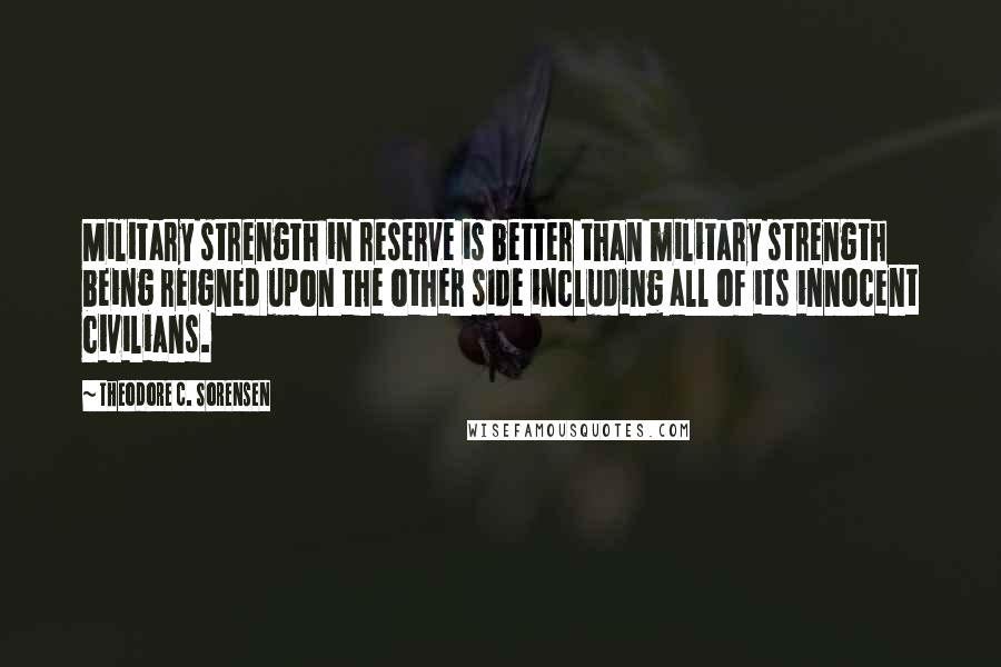 Theodore C. Sorensen Quotes: Military strength in reserve is better than military strength being reigned upon the other side including all of its innocent civilians.