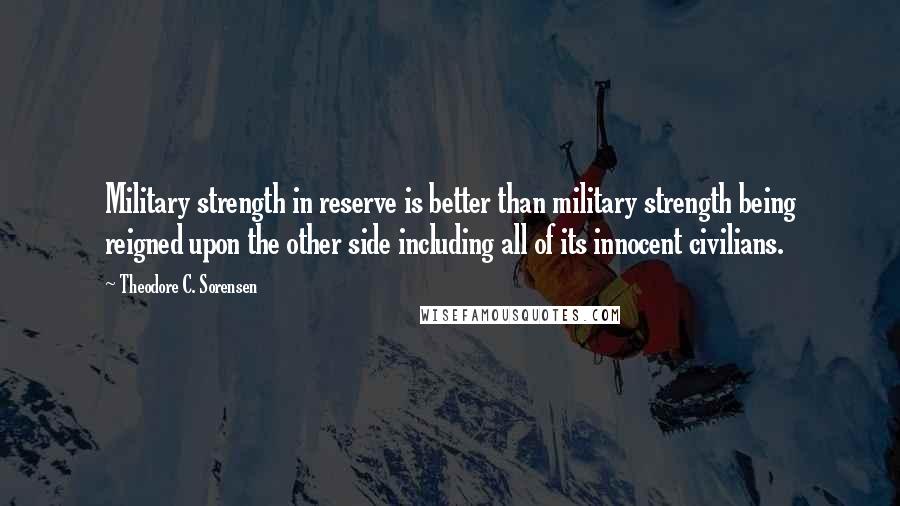 Theodore C. Sorensen Quotes: Military strength in reserve is better than military strength being reigned upon the other side including all of its innocent civilians.