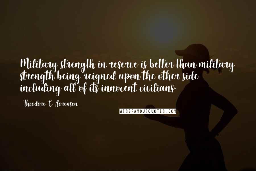 Theodore C. Sorensen Quotes: Military strength in reserve is better than military strength being reigned upon the other side including all of its innocent civilians.