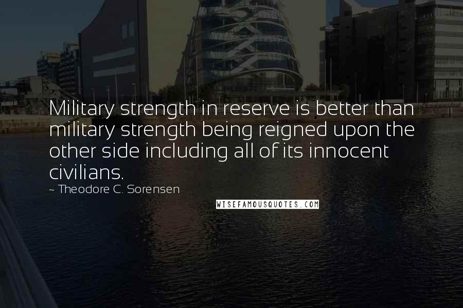 Theodore C. Sorensen Quotes: Military strength in reserve is better than military strength being reigned upon the other side including all of its innocent civilians.