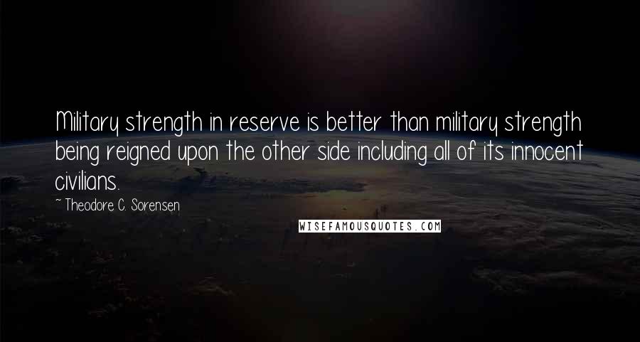 Theodore C. Sorensen Quotes: Military strength in reserve is better than military strength being reigned upon the other side including all of its innocent civilians.