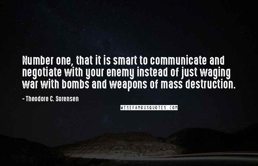 Theodore C. Sorensen Quotes: Number one, that it is smart to communicate and negotiate with your enemy instead of just waging war with bombs and weapons of mass destruction.