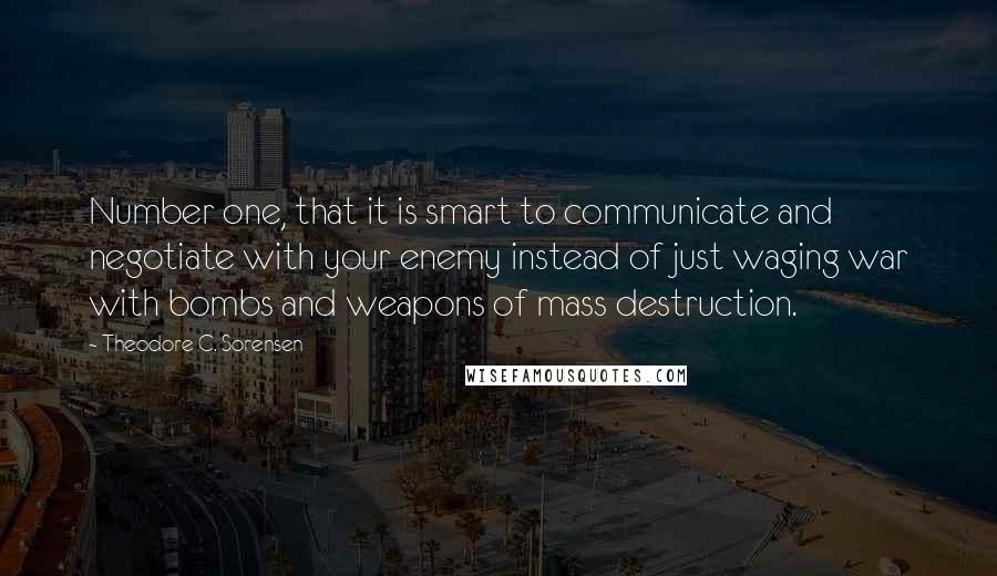 Theodore C. Sorensen Quotes: Number one, that it is smart to communicate and negotiate with your enemy instead of just waging war with bombs and weapons of mass destruction.