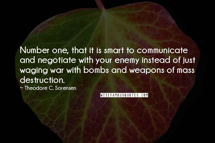 Theodore C. Sorensen Quotes: Number one, that it is smart to communicate and negotiate with your enemy instead of just waging war with bombs and weapons of mass destruction.