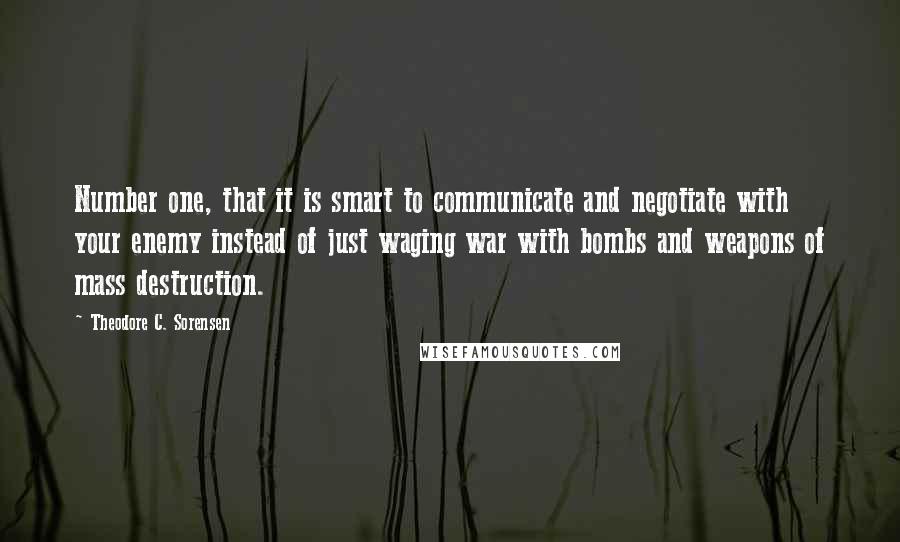 Theodore C. Sorensen Quotes: Number one, that it is smart to communicate and negotiate with your enemy instead of just waging war with bombs and weapons of mass destruction.