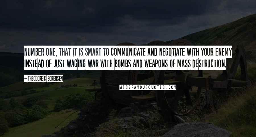 Theodore C. Sorensen Quotes: Number one, that it is smart to communicate and negotiate with your enemy instead of just waging war with bombs and weapons of mass destruction.