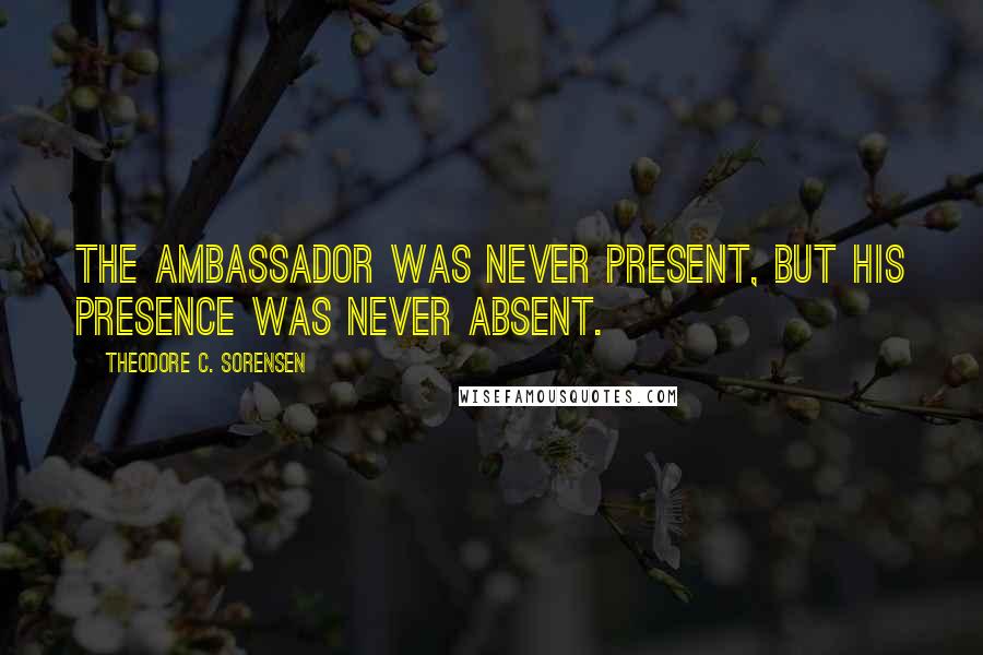 Theodore C. Sorensen Quotes: The ambassador was never present, but his presence was never absent.