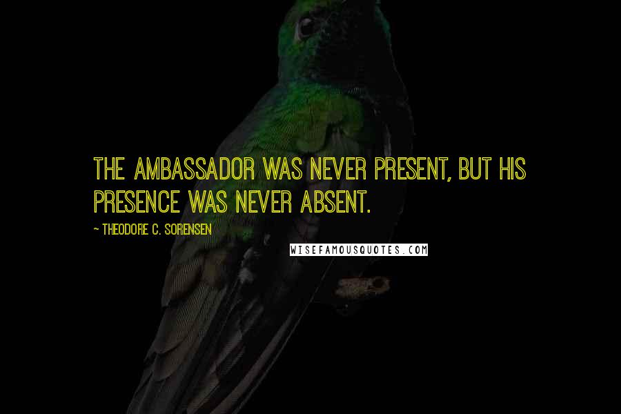 Theodore C. Sorensen Quotes: The ambassador was never present, but his presence was never absent.