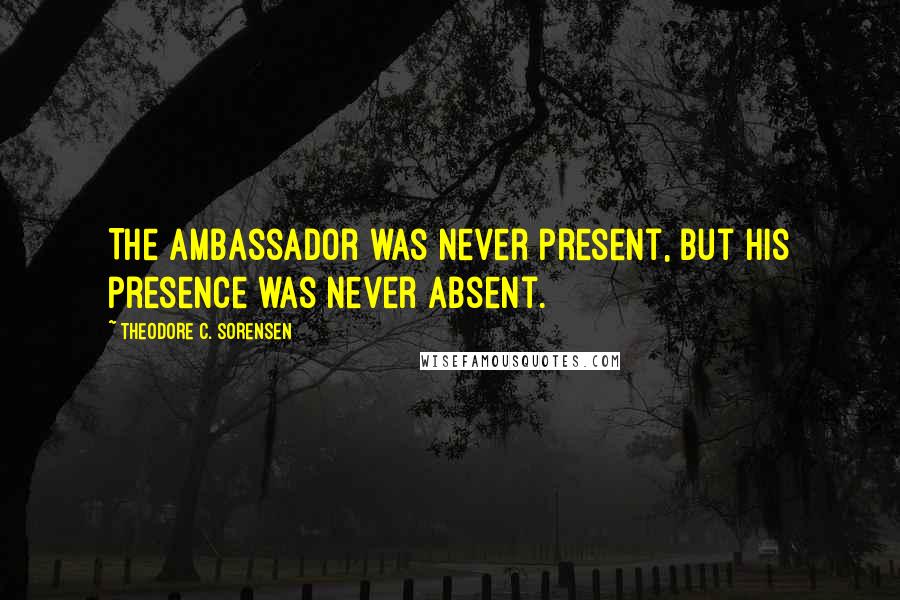 Theodore C. Sorensen Quotes: The ambassador was never present, but his presence was never absent.