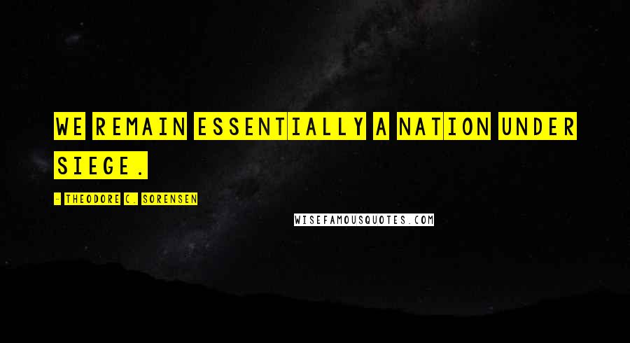 Theodore C. Sorensen Quotes: We remain essentially a nation under siege.