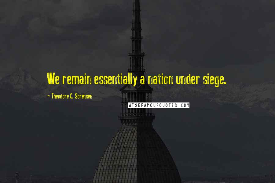 Theodore C. Sorensen Quotes: We remain essentially a nation under siege.