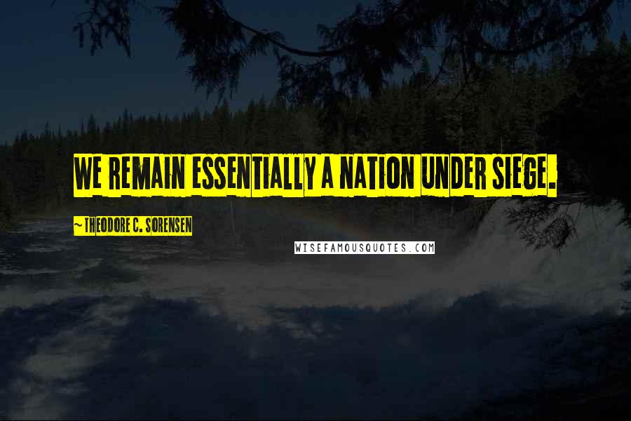 Theodore C. Sorensen Quotes: We remain essentially a nation under siege.