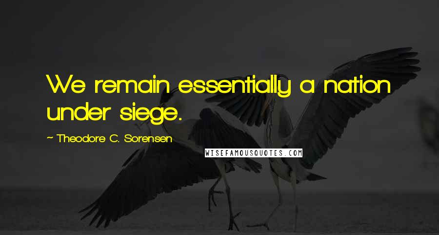 Theodore C. Sorensen Quotes: We remain essentially a nation under siege.