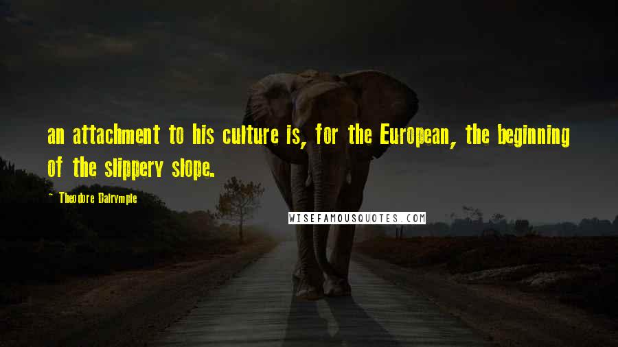 Theodore Dalrymple Quotes: an attachment to his culture is, for the European, the beginning of the slippery slope.