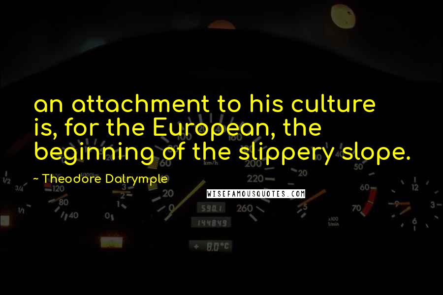 Theodore Dalrymple Quotes: an attachment to his culture is, for the European, the beginning of the slippery slope.