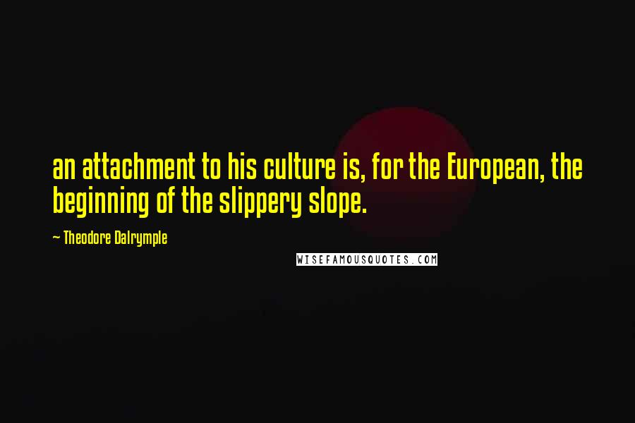 Theodore Dalrymple Quotes: an attachment to his culture is, for the European, the beginning of the slippery slope.