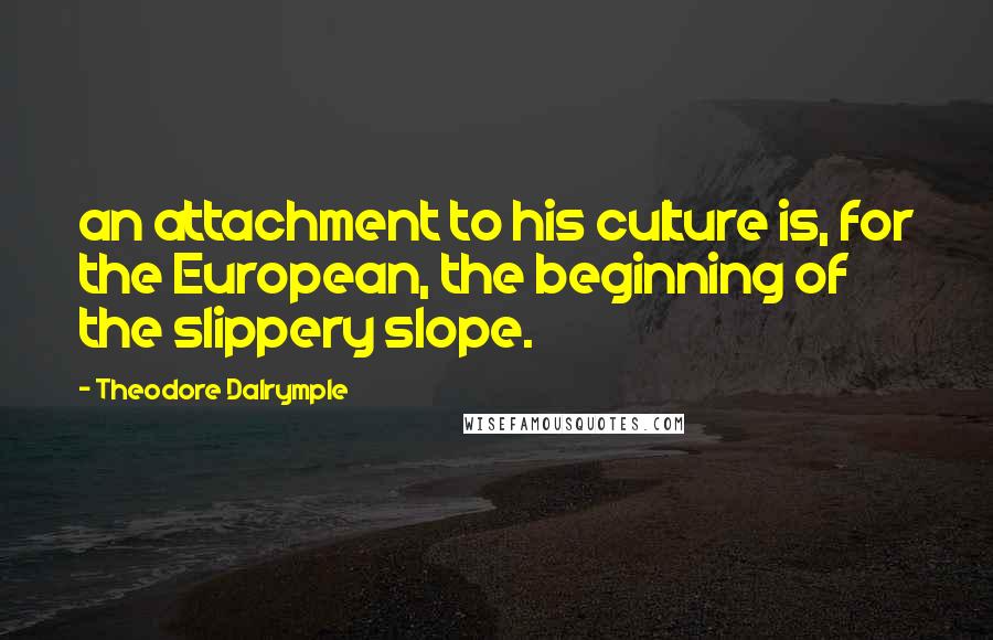 Theodore Dalrymple Quotes: an attachment to his culture is, for the European, the beginning of the slippery slope.