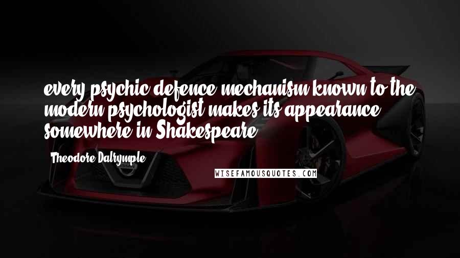 Theodore Dalrymple Quotes: every psychic defence mechanism known to the modern psychologist makes its appearance somewhere in Shakespeare.