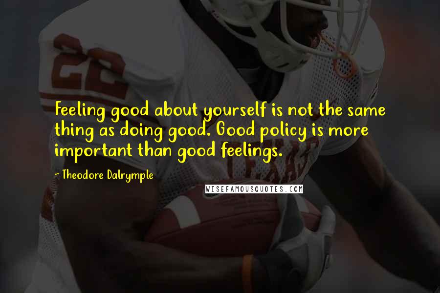 Theodore Dalrymple Quotes: Feeling good about yourself is not the same thing as doing good. Good policy is more important than good feelings.