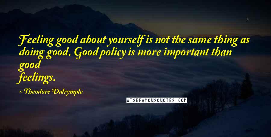 Theodore Dalrymple Quotes: Feeling good about yourself is not the same thing as doing good. Good policy is more important than good feelings.