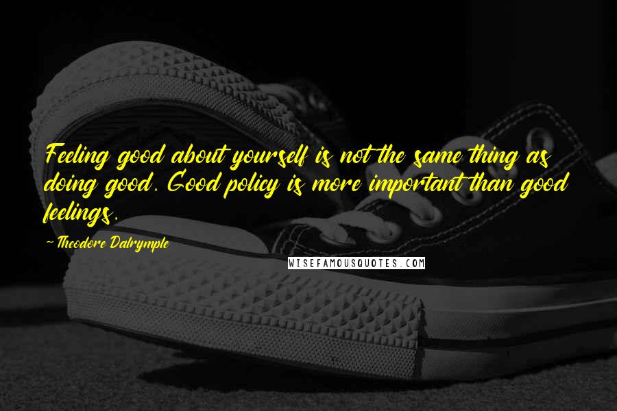 Theodore Dalrymple Quotes: Feeling good about yourself is not the same thing as doing good. Good policy is more important than good feelings.