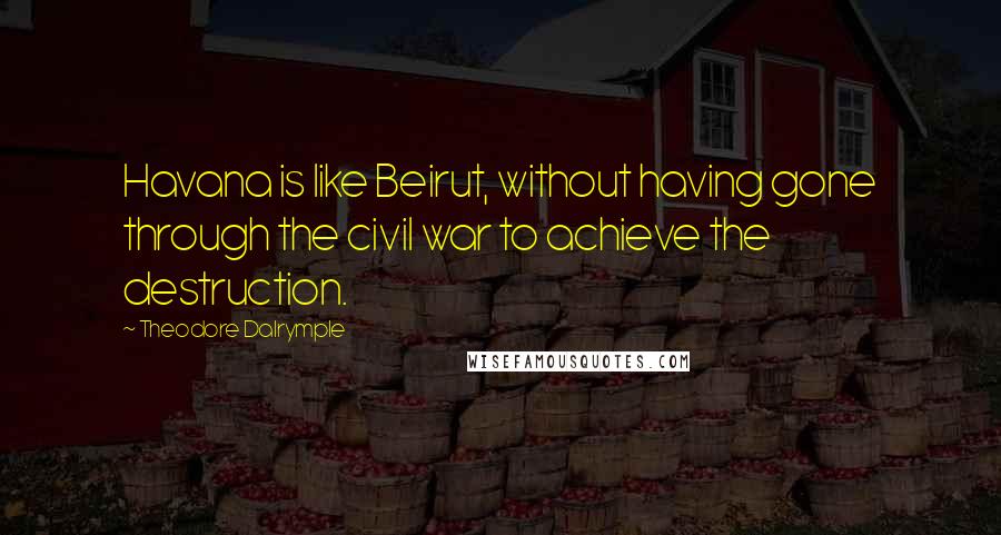 Theodore Dalrymple Quotes: Havana is like Beirut, without having gone through the civil war to achieve the destruction.