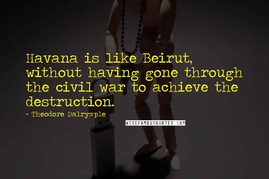 Theodore Dalrymple Quotes: Havana is like Beirut, without having gone through the civil war to achieve the destruction.