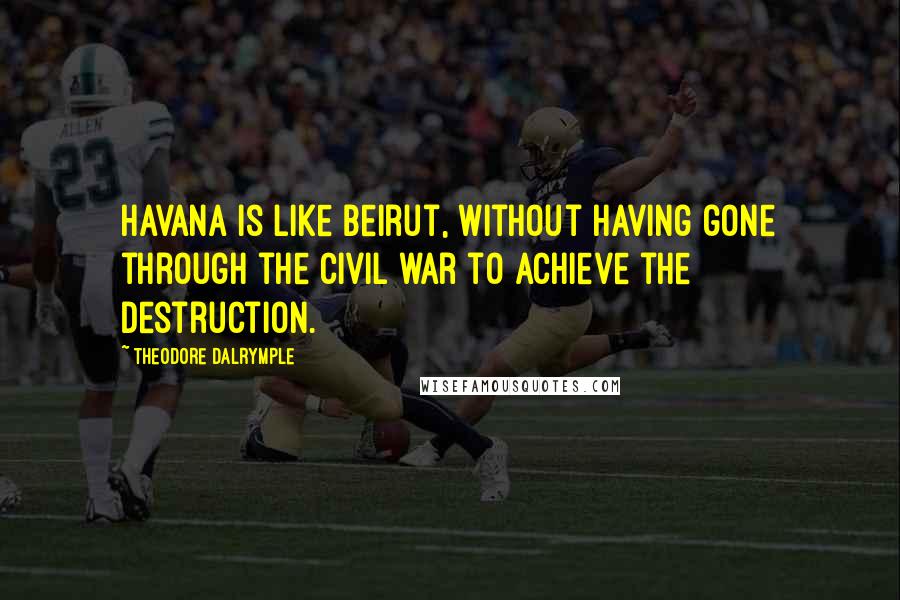 Theodore Dalrymple Quotes: Havana is like Beirut, without having gone through the civil war to achieve the destruction.