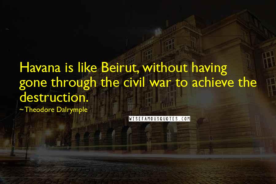 Theodore Dalrymple Quotes: Havana is like Beirut, without having gone through the civil war to achieve the destruction.