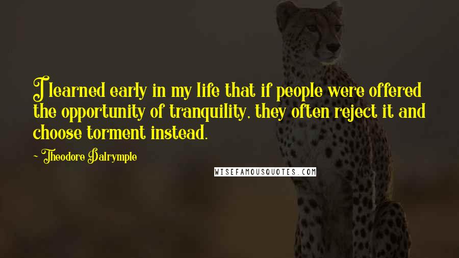 Theodore Dalrymple Quotes: I learned early in my life that if people were offered the opportunity of tranquility, they often reject it and choose torment instead.