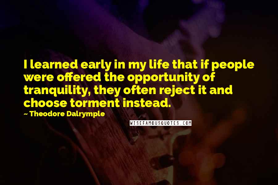 Theodore Dalrymple Quotes: I learned early in my life that if people were offered the opportunity of tranquility, they often reject it and choose torment instead.