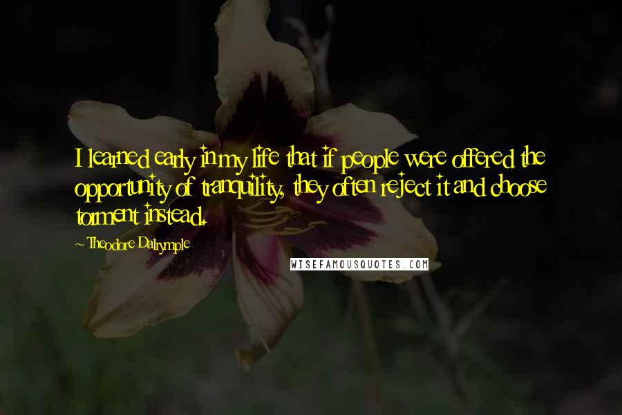 Theodore Dalrymple Quotes: I learned early in my life that if people were offered the opportunity of tranquility, they often reject it and choose torment instead.