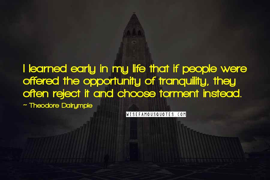 Theodore Dalrymple Quotes: I learned early in my life that if people were offered the opportunity of tranquility, they often reject it and choose torment instead.