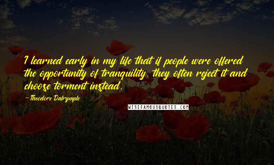 Theodore Dalrymple Quotes: I learned early in my life that if people were offered the opportunity of tranquility, they often reject it and choose torment instead.